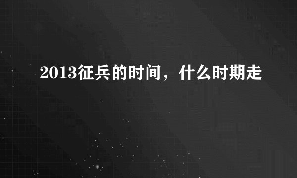 2013征兵的时间，什么时期走