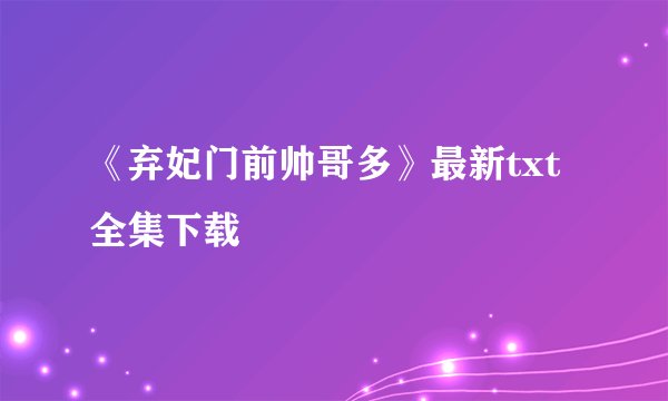 《弃妃门前帅哥多》最新txt全集下载