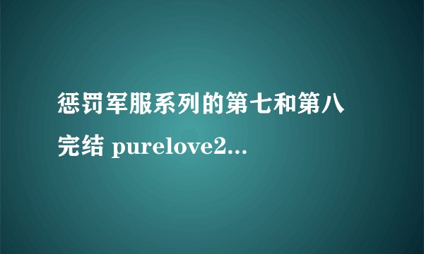 惩罚军服系列的第七和第八 完结 purelove230@126.con 谢谢啦