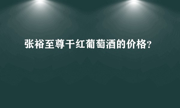 张裕至尊干红葡萄酒的价格？