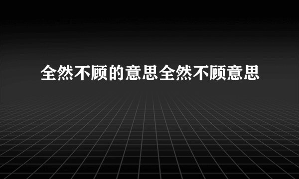 全然不顾的意思全然不顾意思