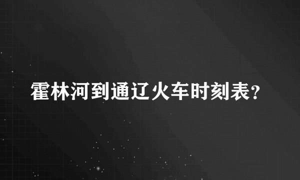 霍林河到通辽火车时刻表？