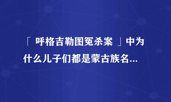 「 呼格吉勒图冤杀案 」中为什么儿子们都是蒙古族名字,而父母都是汉族式名字?