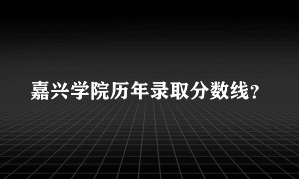 嘉兴学院历年录取分数线？