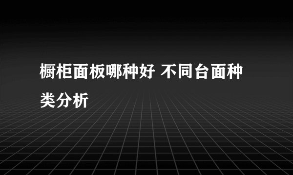 橱柜面板哪种好 不同台面种类分析