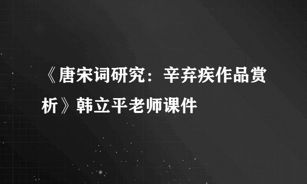 《唐宋词研究：辛弃疾作品赏析》韩立平老师课件