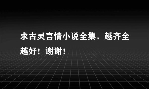 求古灵言情小说全集，越齐全越好！谢谢！