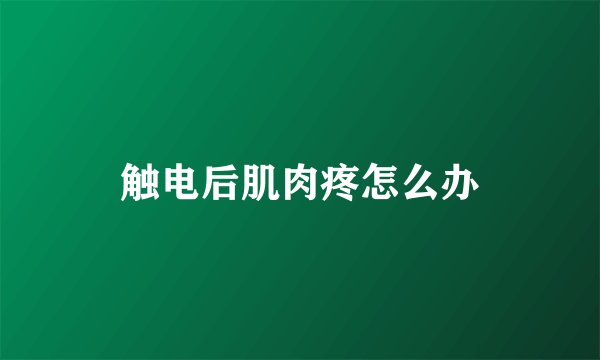 触电后肌肉疼怎么办