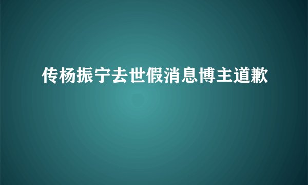 传杨振宁去世假消息博主道歉