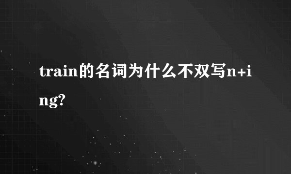 train的名词为什么不双写n+ing?