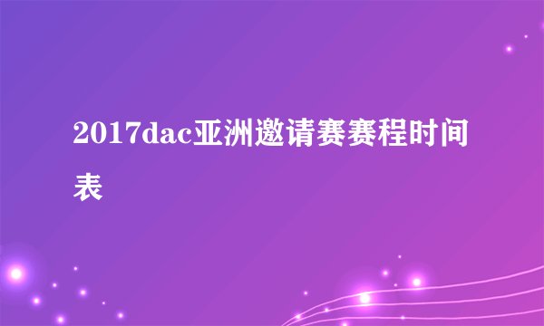 2017dac亚洲邀请赛赛程时间表