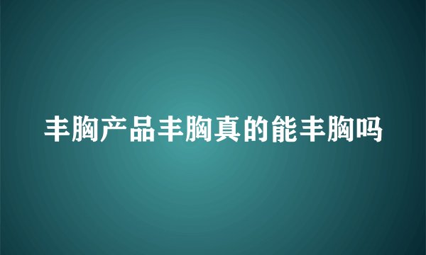 丰胸产品丰胸真的能丰胸吗