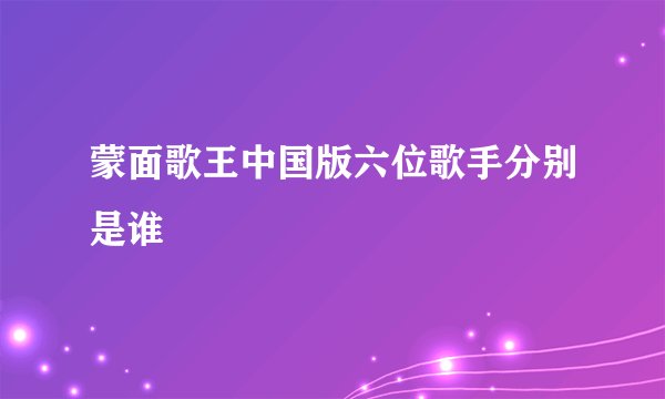 蒙面歌王中国版六位歌手分别是谁