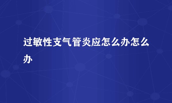 过敏性支气管炎应怎么办怎么办