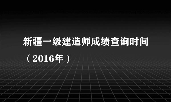 新疆一级建造师成绩查询时间（2016年）
