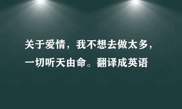 关于爱情,我不想去做太多,一切听天由命。翻译成英语