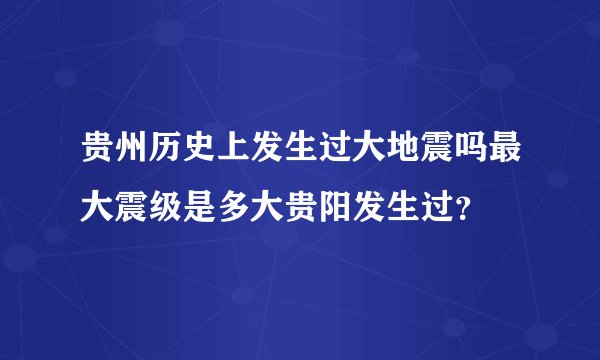 贵州历史上发生过大地震吗最大震级是多大贵阳发生过？