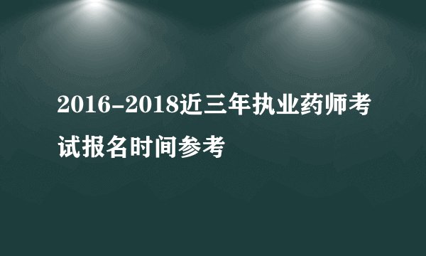 2016-2018近三年执业药师考试报名时间参考