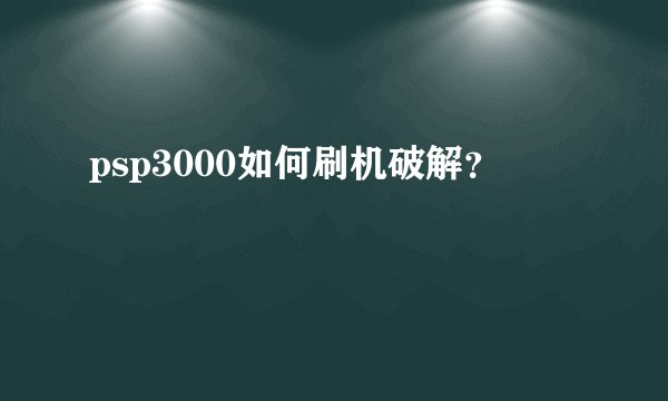 psp3000如何刷机破解?