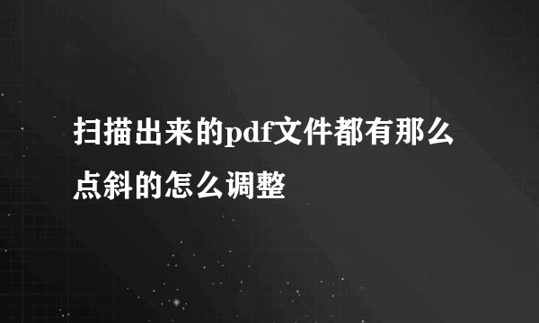 扫描出来的pdf文件都有那么点斜的怎么调整