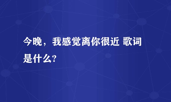 今晚，我感觉离你很近 歌词是什么?