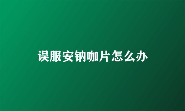 误服安钠咖片怎么办