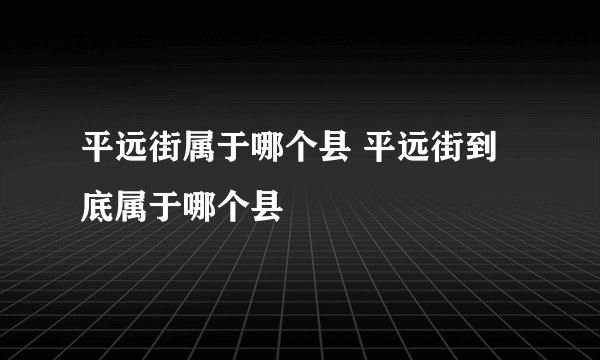 平远街属于哪个县 平远街到底属于哪个县