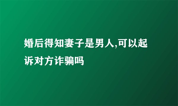 婚后得知妻子是男人,可以起诉对方诈骗吗