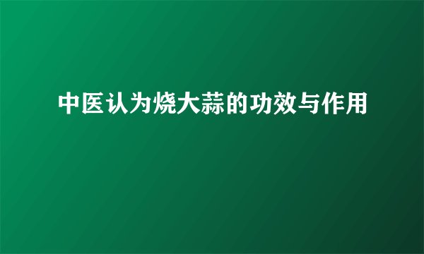 中医认为烧大蒜的功效与作用
