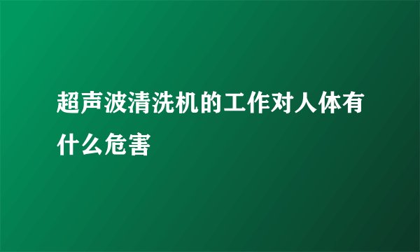 超声波清洗机的工作对人体有什么危害