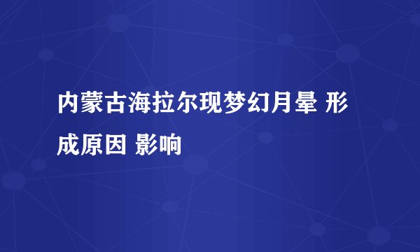 内蒙古海拉尔现梦幻月晕 形成原因 影响