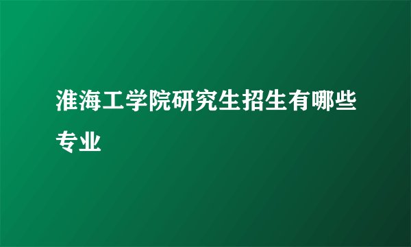 淮海工学院研究生招生有哪些专业