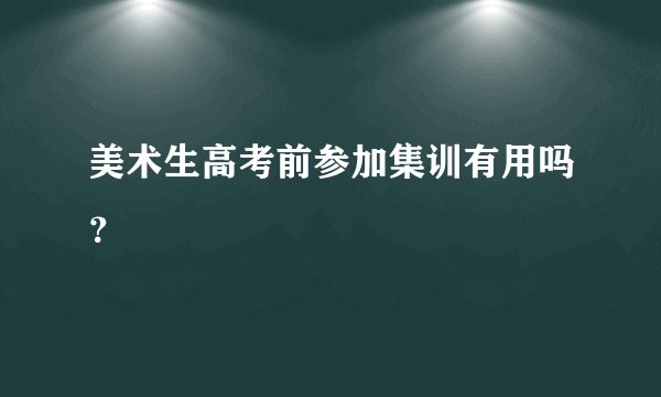 美术生高考前参加集训有用吗？