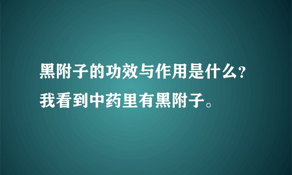 黑附子的功效与作用是什么？我看到中药里有黑附子。