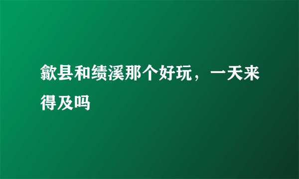歙县和绩溪那个好玩，一天来得及吗