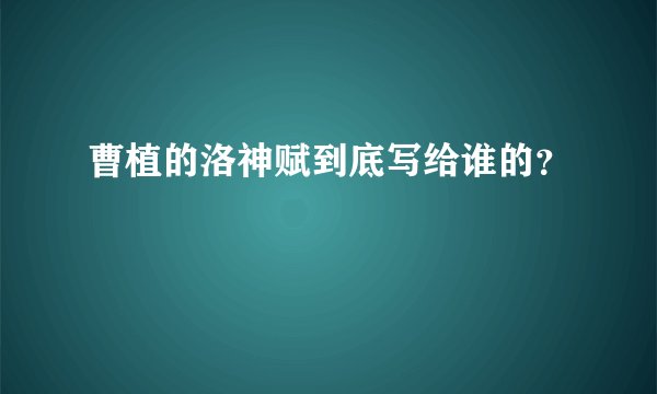 曹植的洛神赋到底写给谁的？