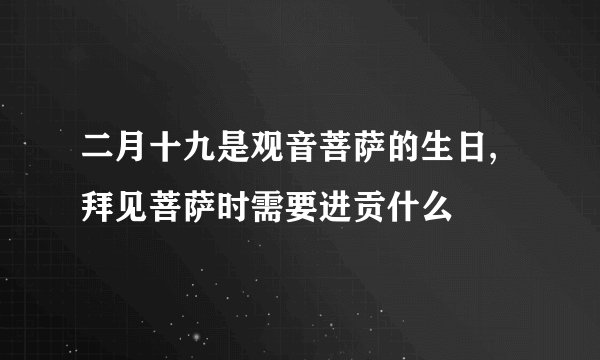 二月十九是观音菩萨的生日,拜见菩萨时需要进贡什么