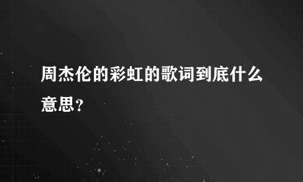 周杰伦的彩虹的歌词到底什么意思？