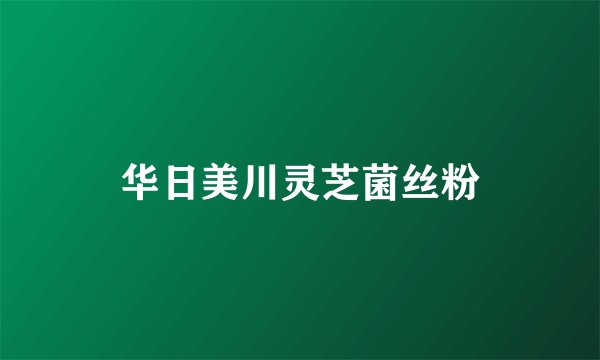 华日美川灵芝菌丝粉