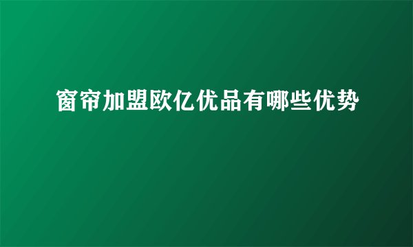 窗帘加盟欧亿优品有哪些优势