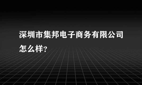 深圳市集邦电子商务有限公司怎么样？