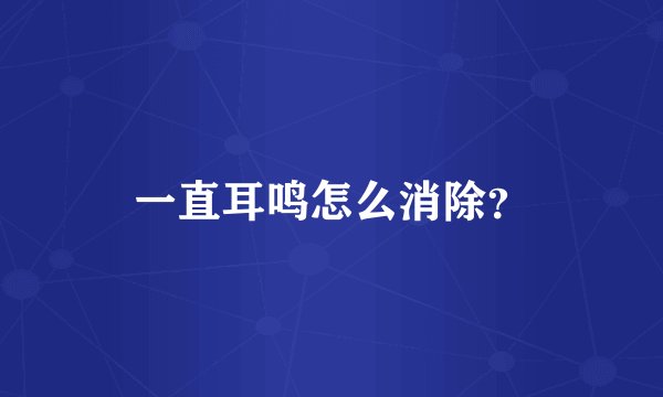 一直耳鸣怎么消除？
