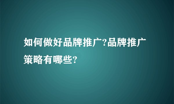 如何做好品牌推广?品牌推广策略有哪些?