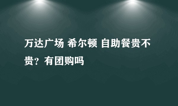 万达广场 希尔顿 自助餐贵不贵？有团购吗