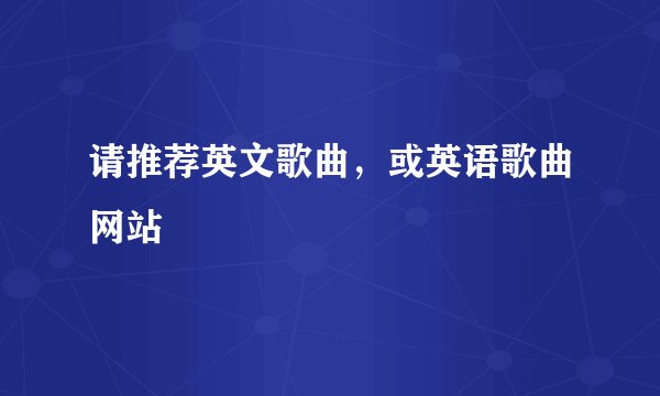 请推荐英文歌曲，或英语歌曲网站