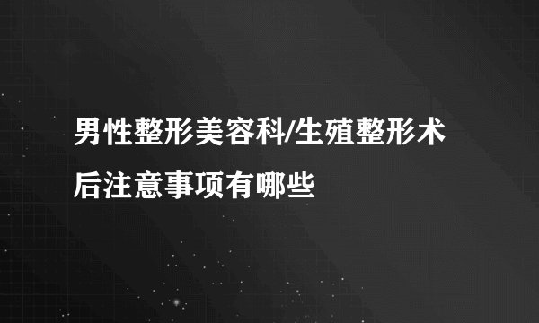 男性整形美容科/生殖整形术后注意事项有哪些