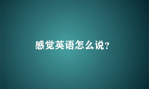 感觉英语怎么说？