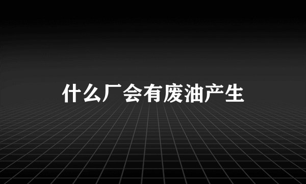 什么厂会有废油产生