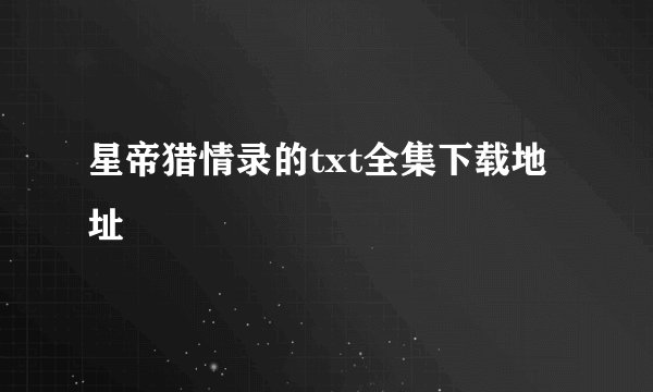 星帝猎情录的txt全集下载地址