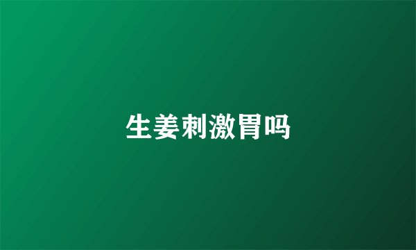 生姜刺激胃吗